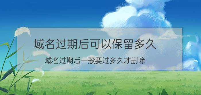 域名过期后可以保留多久 域名过期后一般要过多久才删除？